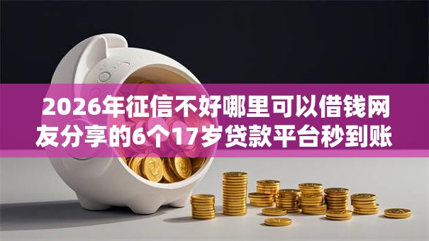 2026年征信不好哪里可以借钱网友分享的6个17岁贷款平台秒到账我觉得不错! 2026年征信不好哪里可以借钱网友分享的6个17岁贷款平台秒到账我觉得不错!