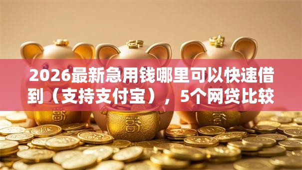 2026最新急用钱哪里可以快速借到(支持支付宝),5个网贷比较正规的平台无私分享 2026最新急用钱哪里可以快速借到(支持支付宝),5个网贷比较正规的平台无私分享
