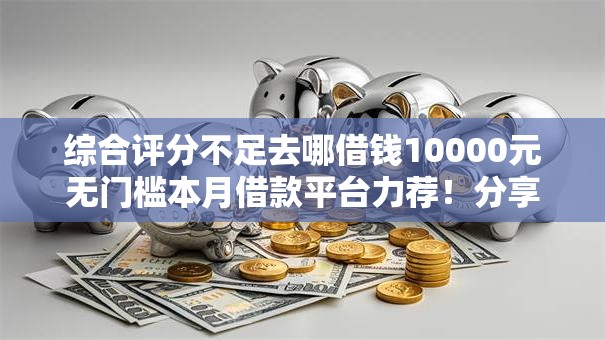 综合评分不足去哪借钱10000元无门槛本月借款平台力荐!分享小额网贷口子10000元无门槛借款 综合评分不足去哪借钱10000元无门槛本月借款平台力荐!分享小额网贷口子10000元无门槛借款