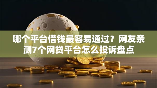 哪个平台借钱最容易通过?网友亲测7个网贷平台怎么投诉盘点 哪个平台借钱最容易通过?网友亲测7个网贷平台怎么投诉盘点