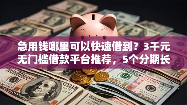 急用钱哪里可以快速借到?3千元无门槛借款平台推荐,5个分期长的正规网贷平台盘点 急用钱哪里可以快速借到?3千元无门槛借款平台推荐,5个分期长的正规网贷平台盘点
