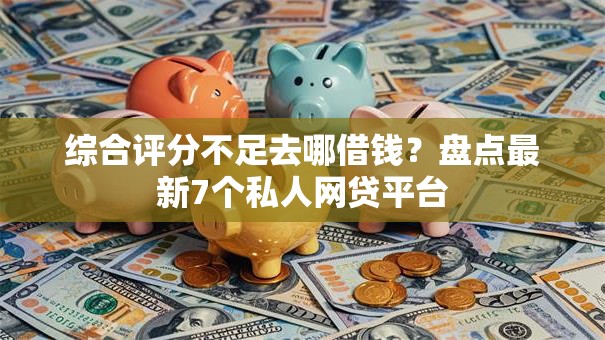 综合评分不足去哪借钱?盘点最新7个私人网贷平台 综合评分不足去哪借钱?盘点最新7个私人网贷平台