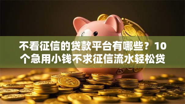 不看征信的贷款平台有哪些?10个急用小钱不求征信流水轻松贷的软件推荐给你 不看征信的贷款平台有哪些?10个急用小钱不求征信流水轻松贷的软件推荐给你