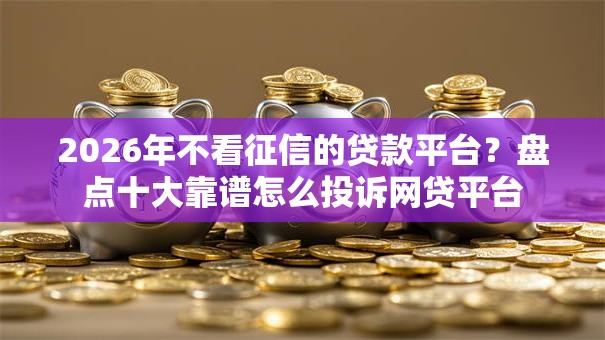 2026年不看征信的贷款平台?盘点十大靠谱怎么投诉网贷平台 2026年不看征信的贷款平台?盘点十大靠谱怎么投诉网贷平台
