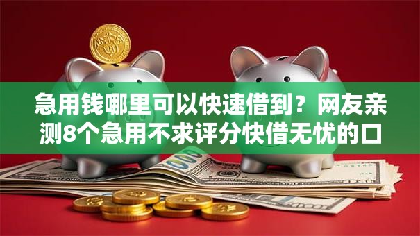 急用钱哪里可以快速借到?网友亲测8个急用不求评分快借无忧的口子盘点 急用钱哪里可以快速借到?网友亲测8个急用不求评分快借无忧的口子盘点