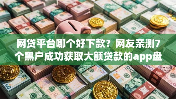 网贷平台哪个好下款？网友亲测7个黑户成功获取大额贷款的app盘点