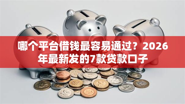 哪个平台借钱最容易通过？2026年最新发的7款贷款口子