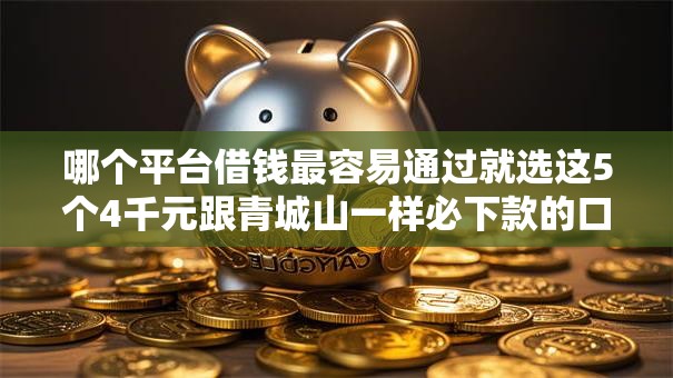 哪个平台借钱最容易通过就选这5个4千元跟青城山一样必下款的口子 哪个平台借钱最容易通过就选这5个4千元跟青城山一样必下款的口子