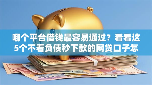 哪个平台借钱最容易通过?看看这5个不看负债秒下款的网贷口子怎么样 哪个平台借钱最容易通过?看看这5个不看负债秒下款的网贷口子怎么样