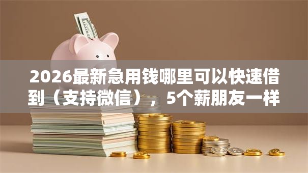 2026最新急用钱哪里可以快速借到(支持微信),5个薪朋友一样的预支口子无私分享 2026最新急用钱哪里可以快速借到(支持微信),5个薪朋友一样的预支口子无私分享