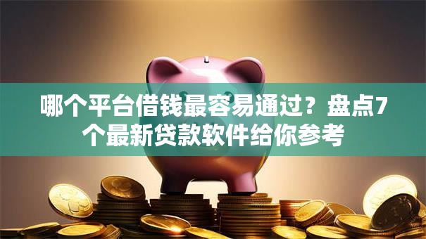 哪个平台借钱最容易通过?盘点7个最新贷款软件给你参考 哪个平台借钱最容易通过?盘点7个最新贷款软件给你参考