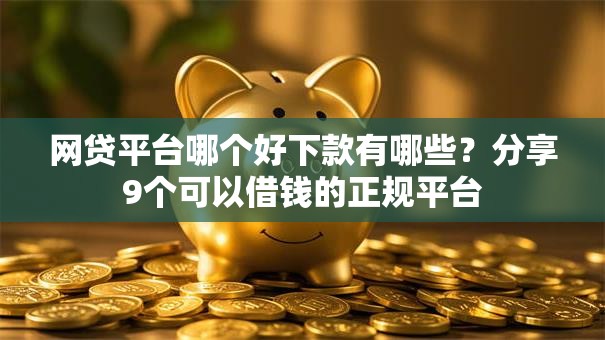网贷平台哪个好下款有哪些?分享9个可以借钱的正规平台 网贷平台哪个好下款有哪些?分享9个可以借钱的正规平台