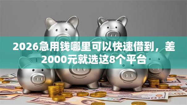 2026急用钱哪里可以快速借到,差2000元就选这8个平台 2026急用钱哪里可以快速借到,差2000元就选这8个平台