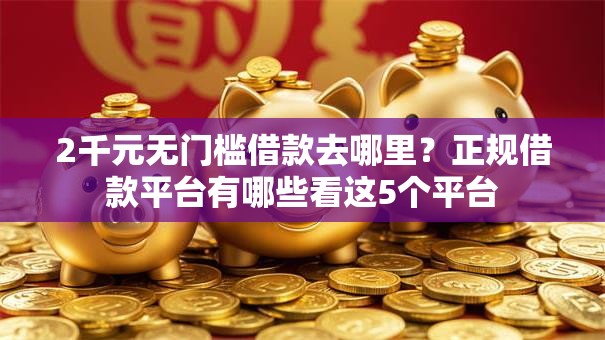 2千元无门槛借款去哪里?正规借款平台有哪些看这5个平台 2千元无门槛借款去哪里?正规借款平台有哪些看这5个平台