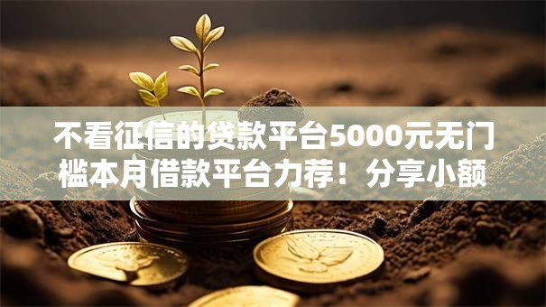 不看征信的贷款平台5000元无门槛本月借款平台力荐!分享小额网贷口子5000元无门槛借款 不看征信的贷款平台5000元无门槛本月借款平台力荐!分享小额网贷口子5000元无门槛借款