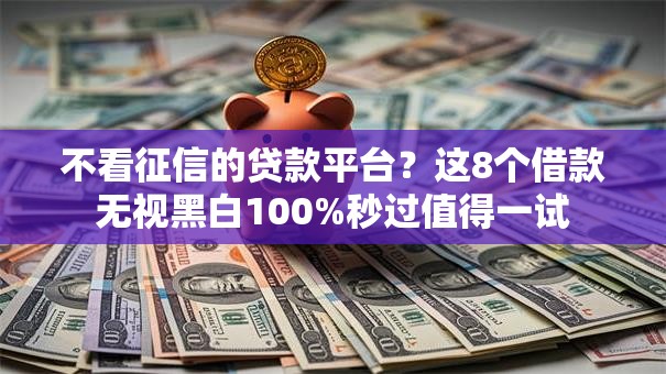 不看征信的贷款平台?这8个借款无视黑白100%秒过值得一试 不看征信的贷款平台?这8个借款无视黑白100%秒过值得一试