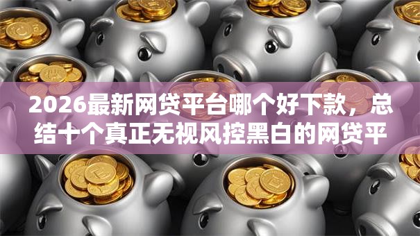 2026最新网贷平台哪个好下款,总结十个真正无视风控黑白的网贷平台! 2026最新网贷平台哪个好下款,总结十个真正无视风控黑白的网贷平台!
