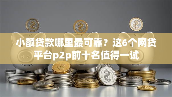 小额贷款哪里最可靠？这6个网贷平台p2p前十名值得一试