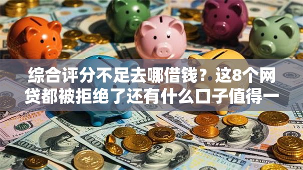 综合评分不足去哪借钱?这8个网贷都被拒绝了还有什么口子值得一试 综合评分不足去哪借钱?这8个网贷都被拒绝了还有什么口子值得一试
