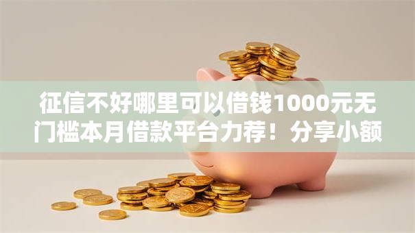 征信不好哪里可以借钱1000元无门槛本月借款平台力荐！分享小额网贷口子1000元无门槛借款