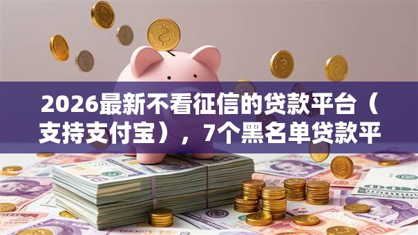 2026最新不看征信的贷款平台（支持支付宝），7个黑名单贷款平台无私分享