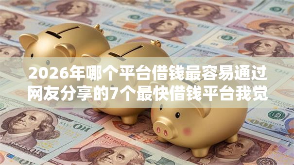 2026年哪个平台借钱最容易通过网友分享的7个最快借钱平台我觉得不错! 2026年哪个平台借钱最容易通过网友分享的7个最快借钱平台我觉得不错!