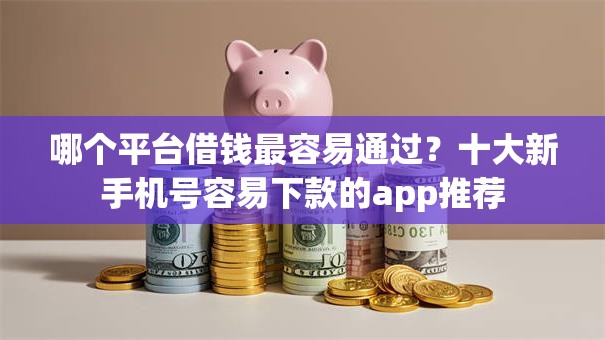 哪个平台借钱最容易通过?十大新手机号容易下款的app推荐 哪个平台借钱最容易通过?十大新手机号容易下款的app推荐
