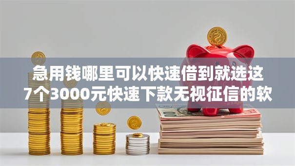 急用钱哪里可以快速借到就选这7个3000元快速下款无视征信的软件 急用钱哪里可以快速借到就选这7个3000元快速下款无视征信的软件
