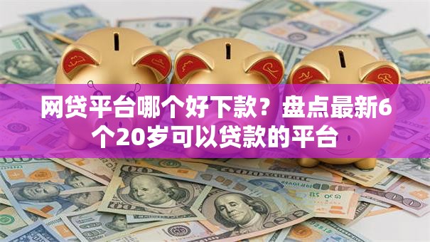 网贷平台哪个好下款?盘点最新6个20岁可以贷款的平台 网贷平台哪个好下款?盘点最新6个20岁可以贷款的平台