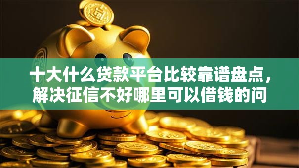 十大什么贷款平台比较靠谱盘点，解决征信不好哪里可以借钱的问题