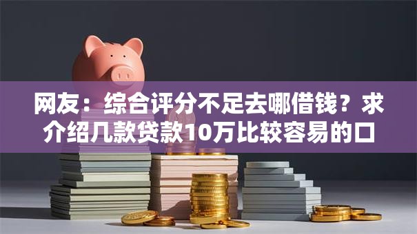 网友:综合评分不足去哪借钱?求介绍几款贷款10万比较容易的口子 网友:综合评分不足去哪借钱?求介绍几款贷款10万比较容易的口子