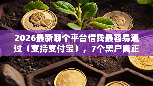 2026最新哪个平台借钱最容易通过(支持支付宝),7个黑户真正能出额度的软件无私分享 2026最新哪个平台借钱最容易通过(支持支付宝),7个黑户真正能出额度的软件无私分享