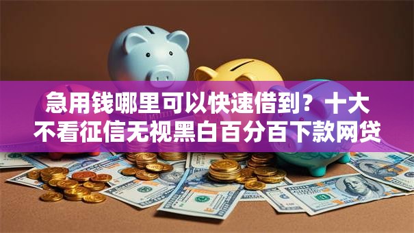 急用钱哪里可以快速借到?十大不看征信无视黑白百分百下款网贷平台推荐 急用钱哪里可以快速借到?十大不看征信无视黑白百分百下款网贷平台推荐