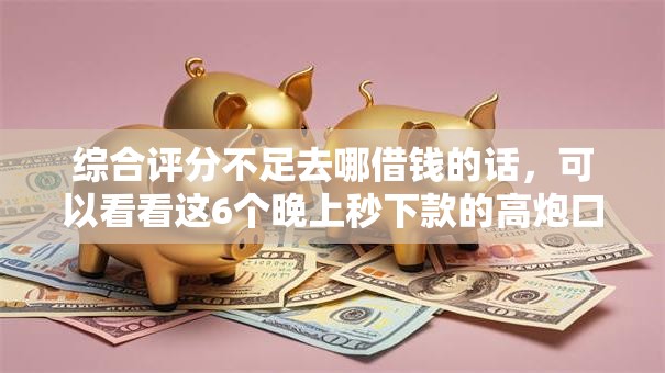 综合评分不足去哪借钱的话,可以看看这6个晚上秒下款的高炮口子 综合评分不足去哪借钱的话,可以看看这6个晚上秒下款的高炮口子