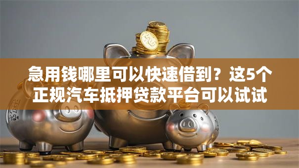急用钱哪里可以快速借到?这5个正规汽车抵押贷款平台可以试试 急用钱哪里可以快速借到?这5个正规汽车抵押贷款平台可以试试