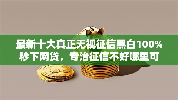 最新十大真正无视征信黑白100%秒下网贷,专治征信不好哪里可以借钱 最新十大真正无视征信黑白100%秒下网贷,专治征信不好哪里可以借钱
