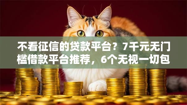不看征信的贷款平台?7千元无门槛借款平台推荐,6个无视一切包下款的口子盘点 不看征信的贷款平台?7千元无门槛借款平台推荐,6个无视一切包下款的口子盘点