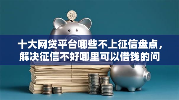 十大网贷平台哪些不上征信盘点,解决征信不好哪里可以借钱的问题 十大网贷平台哪些不上征信盘点,解决征信不好哪里可以借钱的问题