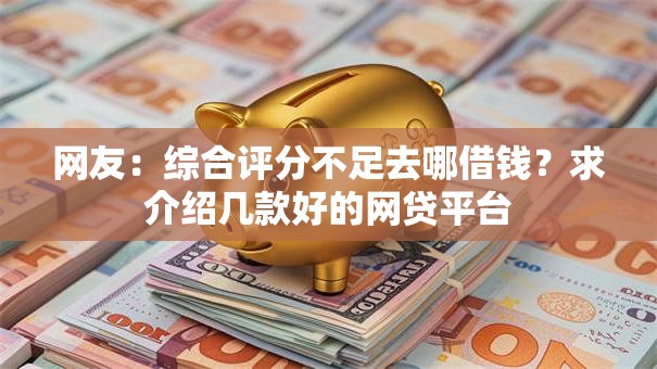 网友：综合评分不足去哪借钱？求介绍几款好的网贷平台