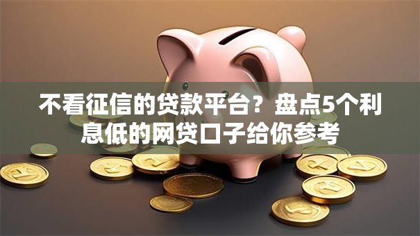 不看征信的贷款平台？盘点5个利息低的网贷口子给你参考