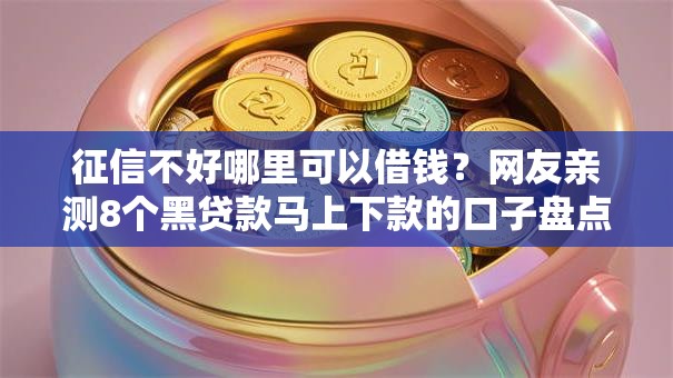 征信不好哪里可以借钱?网友亲测8个黑贷款马上下款的口子盘点 征信不好哪里可以借钱?网友亲测8个黑贷款马上下款的口子盘点