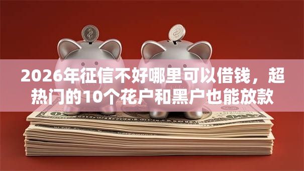 2026年征信不好哪里可以借钱,超热门的10个花户和黑户也能放款的平台推荐 2026年征信不好哪里可以借钱,超热门的10个花户和黑户也能放款的平台推荐