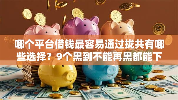 哪个平台借钱最容易通过拢共有哪些选择?9个黑到不能再黑都能下款的口子详解 哪个平台借钱最容易通过拢共有哪些选择?9个黑到不能再黑都能下款的口子详解