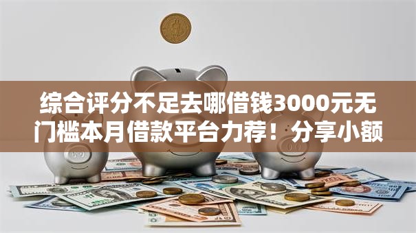 综合评分不足去哪借钱3000元无门槛本月借款平台力荐！分享小额网贷口子3000元无门槛借款