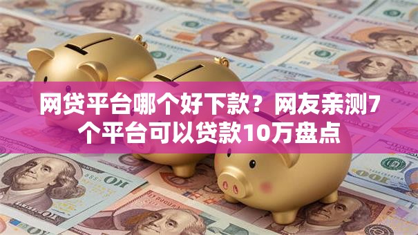 网贷平台哪个好下款？网友亲测7个平台可以贷款10万盘点