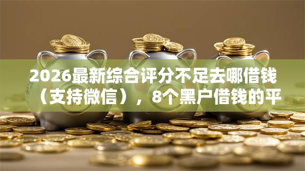 2026最新综合评分不足去哪借钱（支持微信），8个黑户借钱的平台100%能借无私分享
