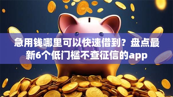 急用钱哪里可以快速借到?盘点最新6个低门槛不查征信的app 急用钱哪里可以快速借到?盘点最新6个低门槛不查征信的app