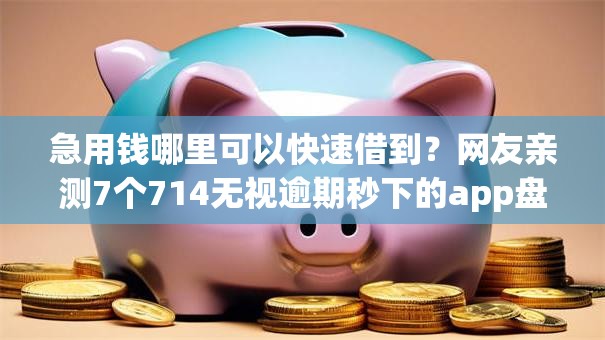 急用钱哪里可以快速借到？网友亲测7个714无视逾期秒下的app盘点