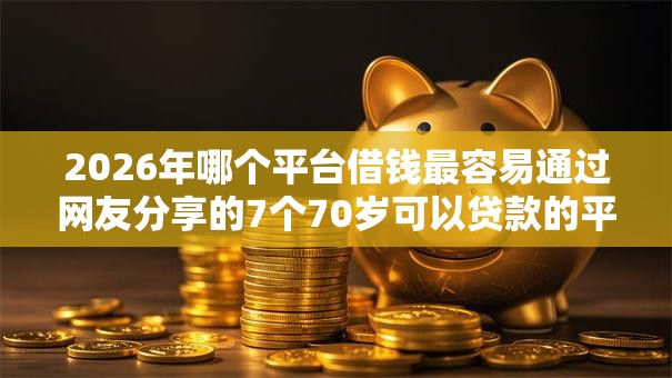 2026年哪个平台借钱最容易通过网友分享的7个70岁可以贷款的平台我觉得不错! 2026年哪个平台借钱最容易通过网友分享的7个70岁可以贷款的平台我觉得不错!