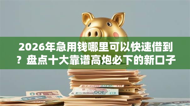 2026年急用钱哪里可以快速借到?盘点十大靠谱高炮必下的新口子 2026年急用钱哪里可以快速借到?盘点十大靠谱高炮必下的新口子